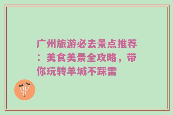 广州旅游必去景点推荐：美食美景全攻略，带你玩转羊城不踩雷