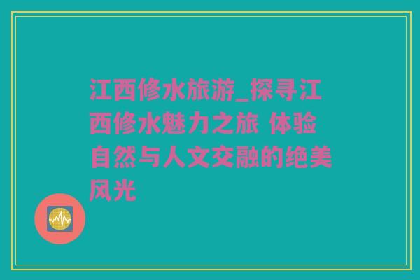 江西修水旅游_探寻江西修水魅力之旅 体验自然与人文交融的绝美风光