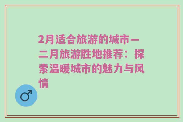 2月适合旅游的城市—二月旅游胜地推荐：探索温暖城市的魅力与风情