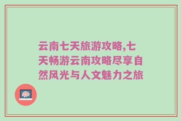 云南七天旅游攻略,七天畅游云南攻略尽享自然风光与人文魅力之旅