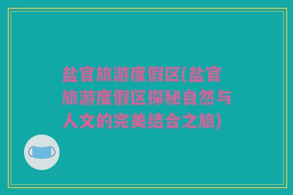 盐官旅游度假区(盐官旅游度假区探秘自然与人文的完美结合之旅)