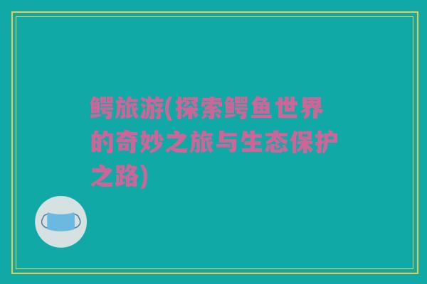 鳄旅游(探索鳄鱼世界的奇妙之旅与生态保护之路)