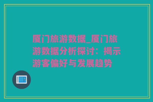 厦门旅游数据_厦门旅游数据分析探讨：揭示游客偏好与发展趋势