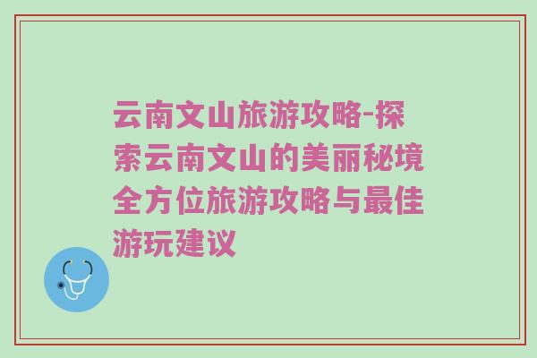 云南文山旅游攻略-探索云南文山的美丽秘境全方位旅游攻略与最佳游玩建议