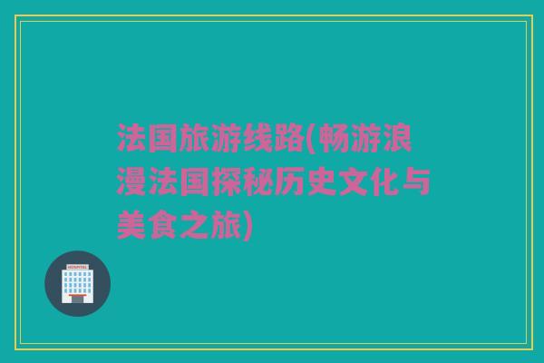 法国旅游线路(畅游浪漫法国探秘历史文化与美食之旅)