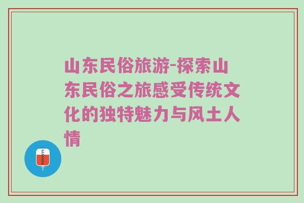 山东民俗旅游-探索山东民俗之旅感受传统文化的独特魅力与风土人情