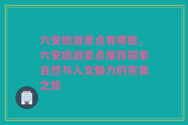 六安旅游景点有哪些、六安旅游景点推荐探索自然与人文魅力的完美之旅