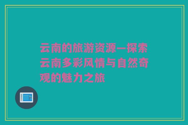 云南的旅游资源—探索云南多彩风情与自然奇观的魅力之旅