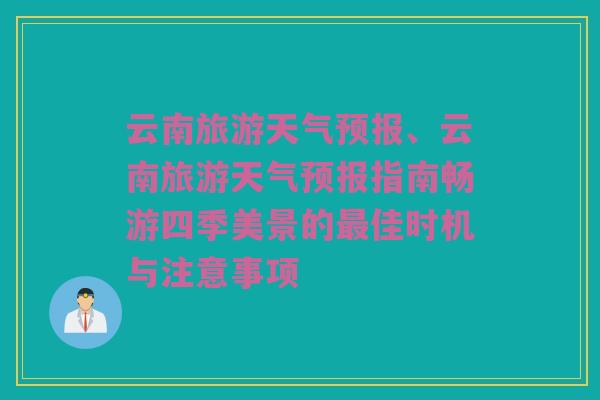 云南旅游天气预报、云南旅游天气预报指南畅游四季美景的最佳时机与注意事项