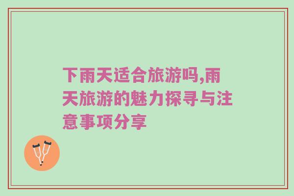下雨天适合旅游吗,雨天旅游的魅力探寻与注意事项分享