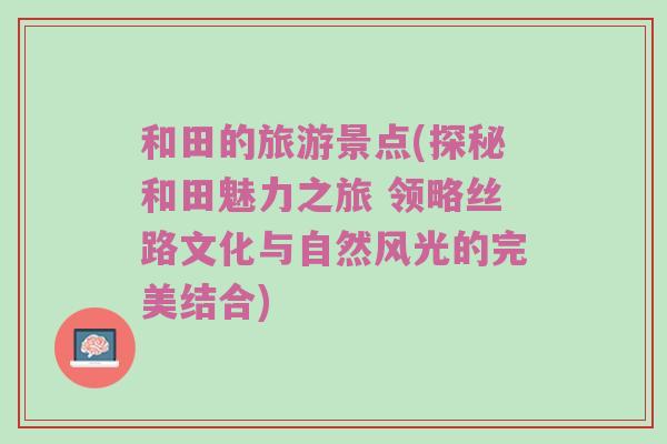 和田的旅游景点(探秘和田魅力之旅 领略丝路文化与自然风光的完美结合)