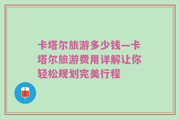 卡塔尔旅游多少钱—卡塔尔旅游费用详解让你轻松规划完美行程