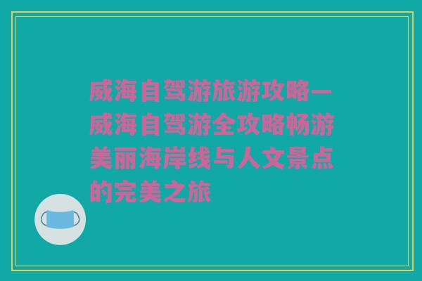威海自驾游旅游攻略—威海自驾游全攻略畅游美丽海岸线与人文景点的完美之旅