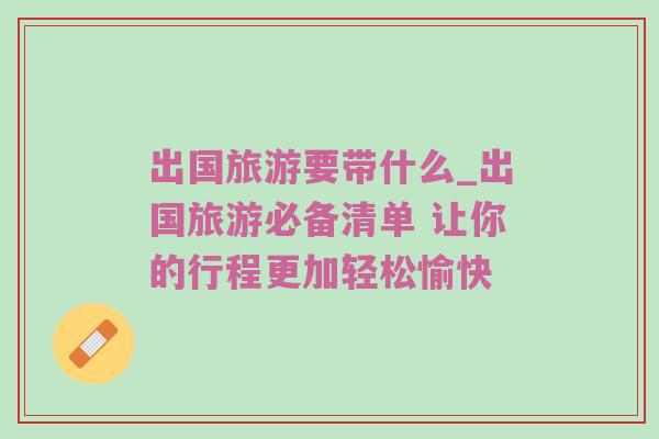 出国旅游要带什么_出国旅游必备清单 让你的行程更加轻松愉快