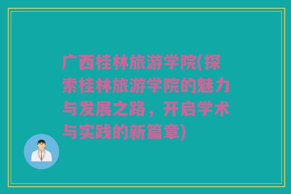 广西桂林旅游学院(探索桂林旅游学院的魅力与发展之路，开启学术与实践的新篇章)