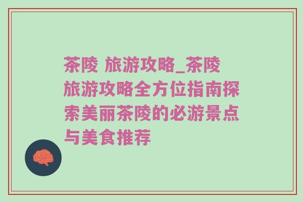 茶陵 旅游攻略_茶陵旅游攻略全方位指南探索美丽茶陵的必游景点与美食推荐