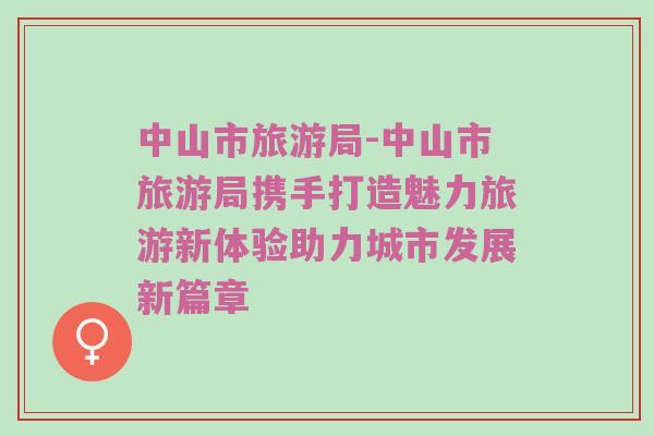 中山市旅游局-中山市旅游局携手打造魅力旅游新体验助力城市发展新篇章