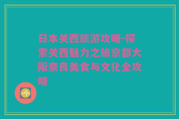 日本关西旅游攻略-探索关西魅力之旅京都大阪奈良美食与文化全攻略