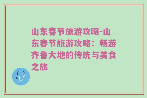 山东春节旅游攻略-山东春节旅游攻略：畅游齐鲁大地的传统与美食之旅