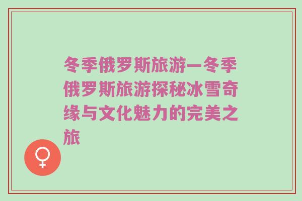 冬季俄罗斯旅游—冬季俄罗斯旅游探秘冰雪奇缘与文化魅力的完美之旅