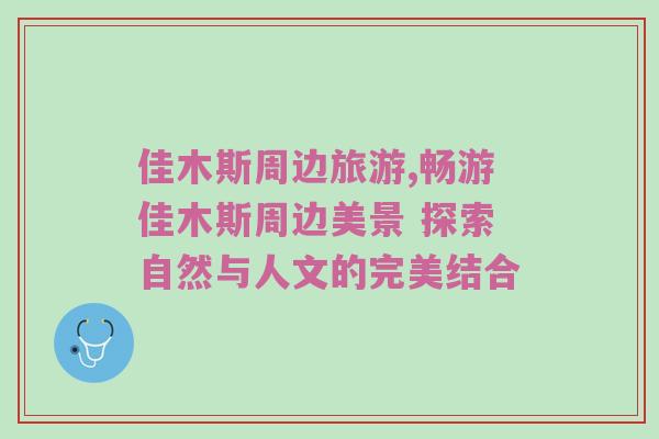 佳木斯周边旅游,畅游佳木斯周边美景 探索自然与人文的完美结合