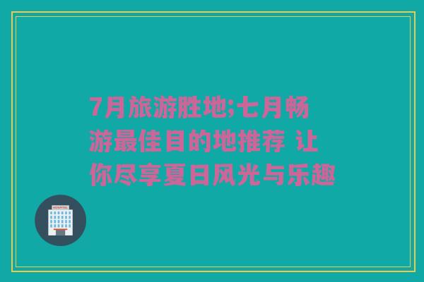 7月旅游胜地;七月畅游最佳目的地推荐 让你尽享夏日风光与乐趣