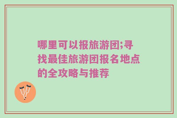 哪里可以报旅游团;寻找最佳旅游团报名地点的全攻略与推荐