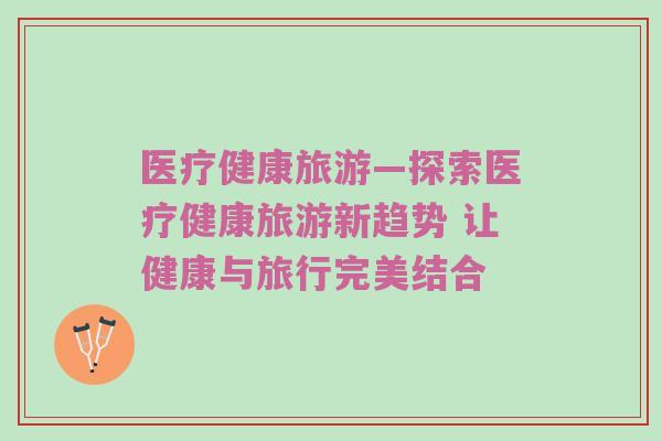 医疗健康旅游—探索医疗健康旅游新趋势 让健康与旅行完美结合