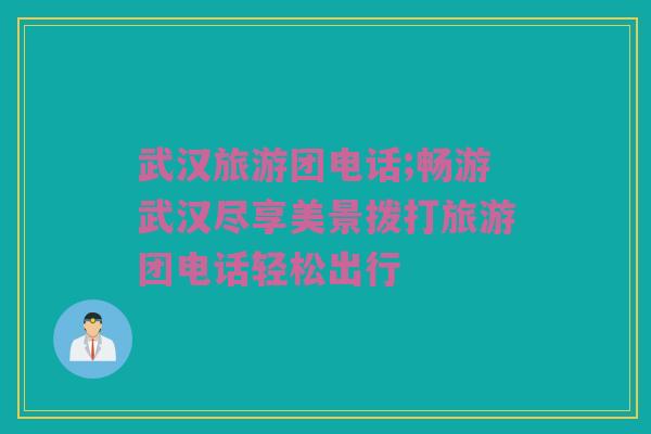 武汉旅游团电话;畅游武汉尽享美景拨打旅游团电话轻松出行