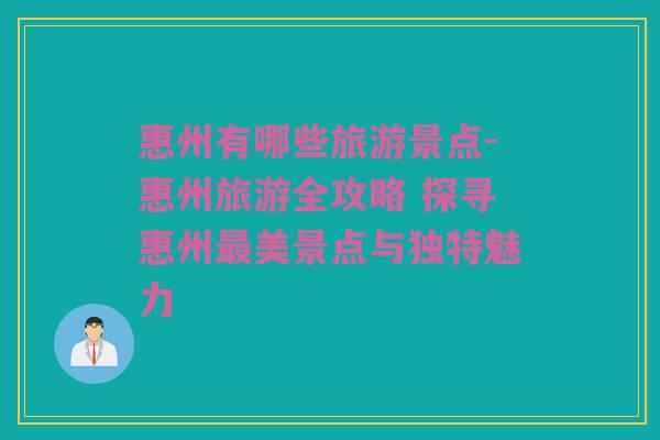 惠州有哪些旅游景点-惠州旅游全攻略 探寻惠州最美景点与独特魅力