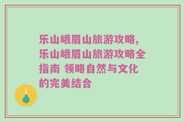 乐山峨眉山旅游攻略,乐山峨眉山旅游攻略全指南 领略自然与文化的完美结合