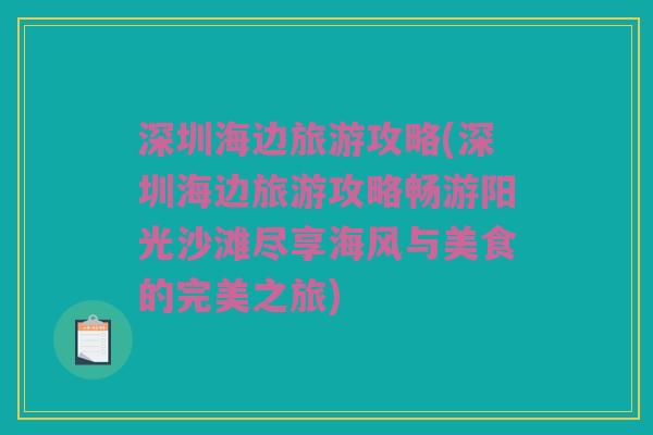 深圳海边旅游攻略(深圳海边旅游攻略畅游阳光沙滩尽享海风与美食的完美之旅)