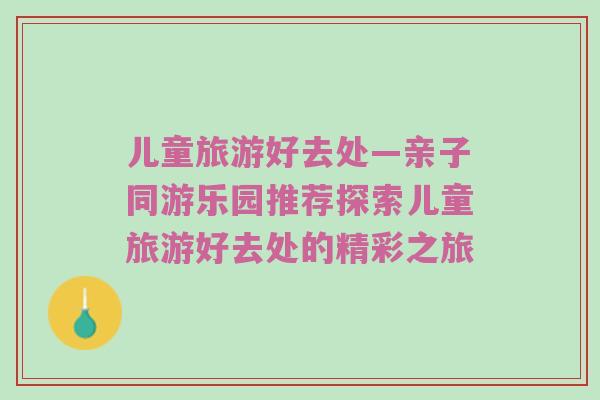 儿童旅游好去处—亲子同游乐园推荐探索儿童旅游好去处的精彩之旅