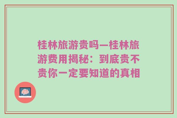 桂林旅游贵吗—桂林旅游费用揭秘：到底贵不贵你一定要知道的真相