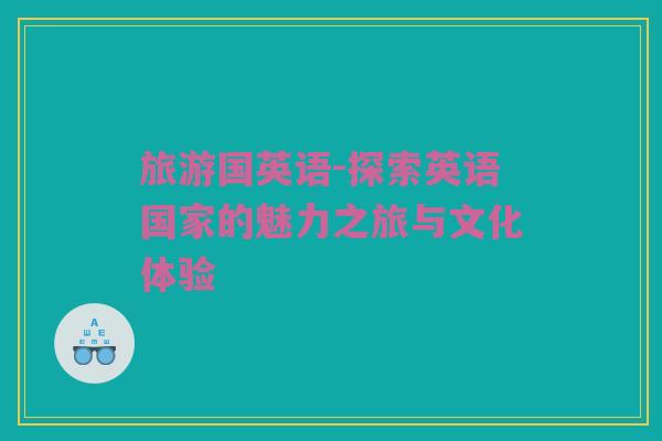 旅游国英语-探索英语国家的魅力之旅与文化体验