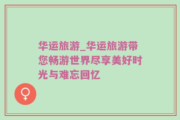 华运旅游_华运旅游带您畅游世界尽享美好时光与难忘回忆