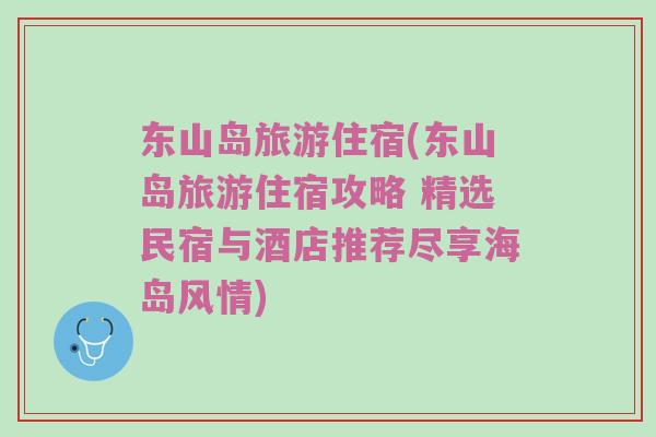东山岛旅游住宿(东山岛旅游住宿攻略 精选民宿与酒店推荐尽享海岛风情)