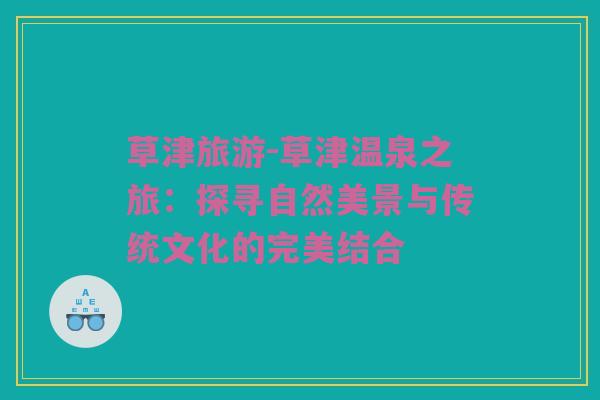 草津旅游-草津温泉之旅：探寻自然美景与传统文化的完美结合