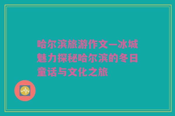 哈尔滨旅游作文—冰城魅力探秘哈尔滨的冬日童话与文化之旅