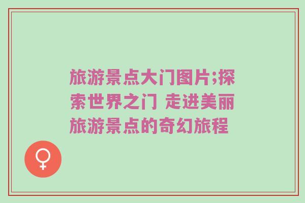 旅游景点大门图片;探索世界之门 走进美丽旅游景点的奇幻旅程