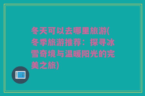 冬天可以去哪里旅游(冬季旅游推荐：探寻冰雪奇境与温暖阳光的完美之旅)