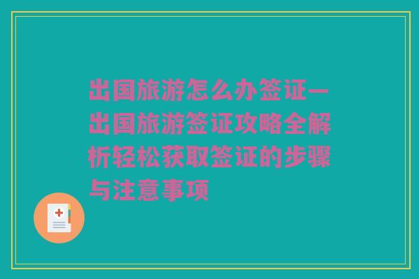 出国旅游怎么办签证—出国旅游签证攻略全解析轻松获取签证的步骤与注意事项