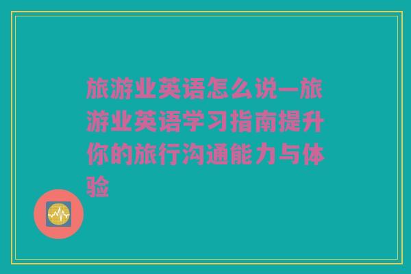 旅游业英语怎么说—旅游业英语学习指南提升你的旅行沟通能力与体验