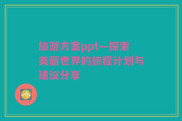 旅游方案ppt—探索美丽世界的旅程计划与建议分享