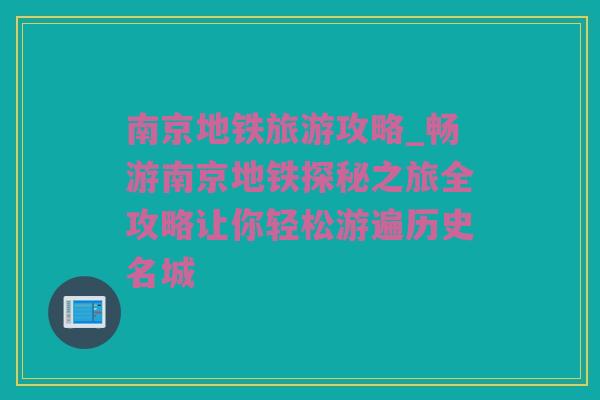 南京地铁旅游攻略_畅游南京地铁探秘之旅全攻略让你轻松游遍历史名城