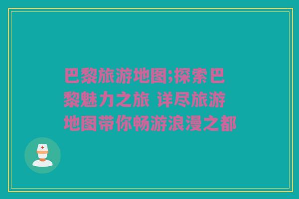 巴黎旅游地图;探索巴黎魅力之旅 详尽旅游地图带你畅游浪漫之都