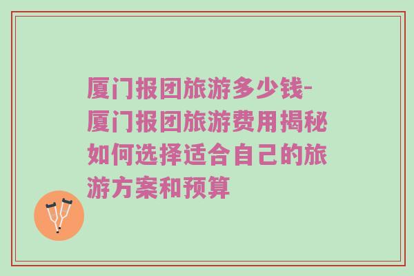 厦门报团旅游多少钱-厦门报团旅游费用揭秘如何选择适合自己的旅游方案和预算