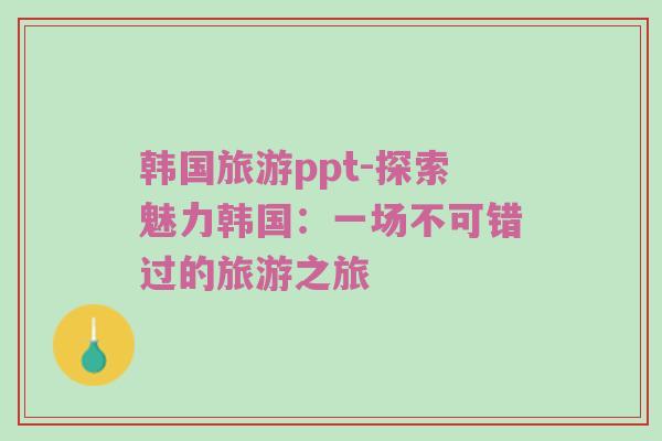 韩国旅游ppt-探索魅力韩国：一场不可错过的旅游之旅