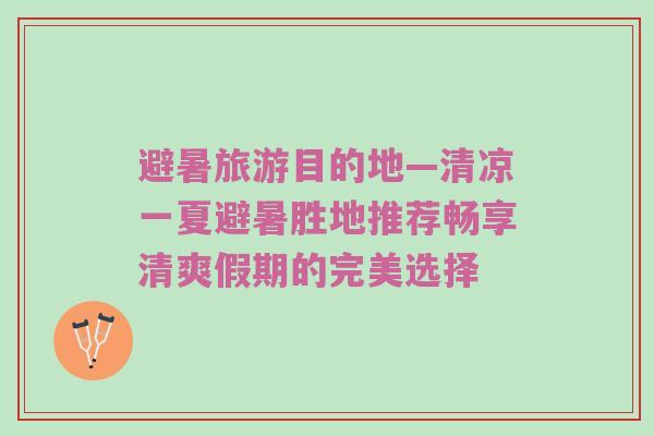 避暑旅游目的地—清凉一夏避暑胜地推荐畅享清爽假期的完美选择
