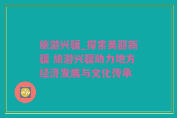 旅游兴疆_探索美丽新疆 旅游兴疆助力地方经济发展与文化传承